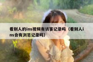 看别人的ins视频有访客记录吗（看别人ins会有浏览记录吗）