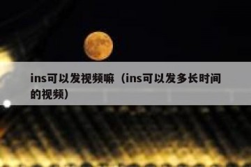 ins可以发视频嘛（ins可以发多长时间的视频）