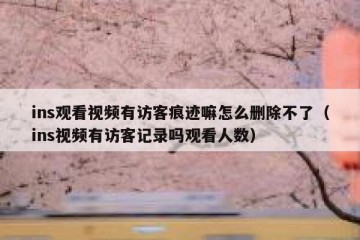 ins观看视频有访客痕迹嘛怎么删除不了（ins视频有访客记录吗观看人数）