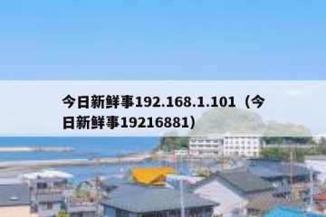 今日新鲜事192.168.1.101（今日新鲜事19216881）