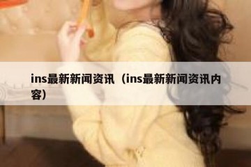 ins最新新闻资讯（ins最新新闻资讯内容）