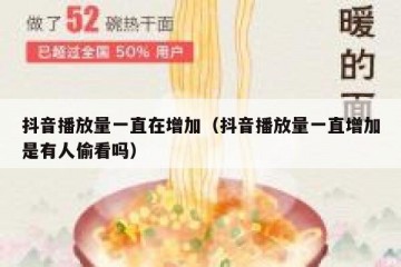 抖音播放量一直在增加（抖音播放量一直增加是有人偷看吗）