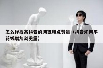 怎么样提高抖音的浏览和点赞量（抖音如何不花钱增加浏览量）