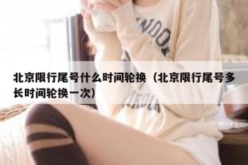 北京限行尾号什么时间轮换（北京限行尾号多长时间轮换一次）