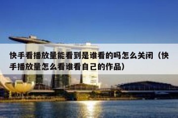 快手看播放量能看到是谁看的吗怎么关闭（快手播放量怎么看谁看自己的作品）