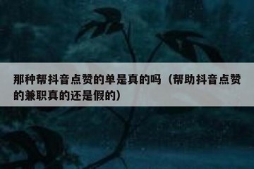 那种帮抖音点赞的单是真的吗（帮助抖音点赞的兼职真的还是假的）