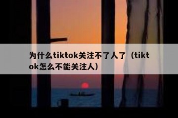 为什么tiktok关注不了人了（tiktok怎么不能关注人）