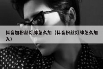 抖音加粉丝灯牌怎么加（抖音粉丝灯牌怎么加入）