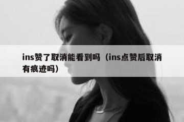 ins赞了取消能看到吗（ins点赞后取消有痕迹吗）