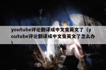 youtube评论翻译成中文变英文了（youtube评论翻译成中文变英文了怎么办）