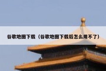 谷歌地图下载（谷歌地图下载后怎么用不了）