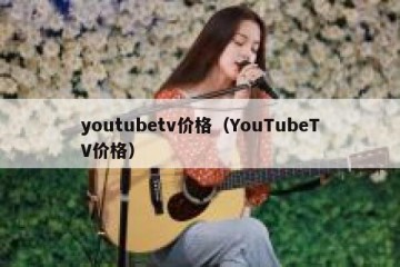 youtubetv价格（YouTubeTV价格）