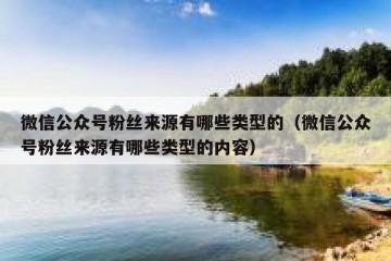 微信公众号粉丝来源有哪些类型的（微信公众号粉丝来源有哪些类型的内容）