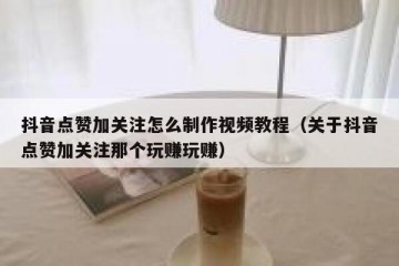 抖音点赞加关注怎么制作视频教程（关于抖音点赞加关注那个玩赚玩赚）