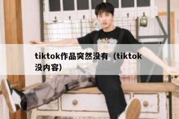 tiktok作品突然没有（tiktok 没内容）