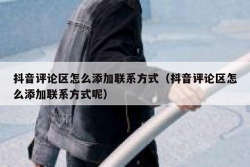 抖音评论区怎么添加联系方式（抖音评论区怎么添加联系方式呢）