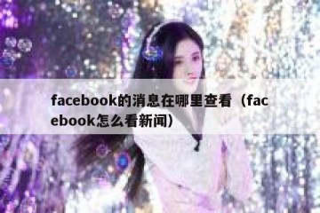 facebook的消息在哪里查看（facebook怎么看新闻）