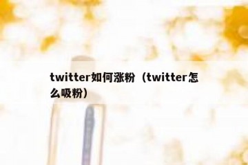 twitter如何涨粉（twitter怎么吸粉）