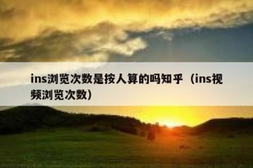 ins浏览次数是按人算的吗知乎（ins视频浏览次数）
