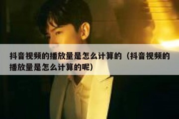 抖音视频的播放量是怎么计算的（抖音视频的播放量是怎么计算的呢）