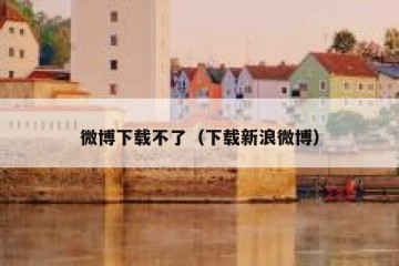 微博下载不了（下载新浪微博）