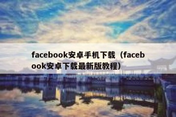 facebook安卓手机下载（facebook安卓下载最新版教程）