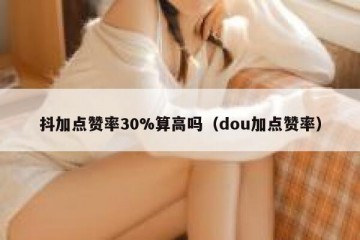 抖加点赞率30%算高吗（dou加点赞率）