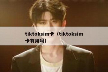 tiktoksim卡（tiktoksim卡有用吗）