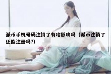 派币手机号码注销了有啥影响吗（派币注销了还能注册吗?）