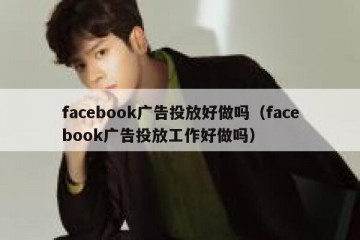 facebook广告投放好做吗（facebook广告投放工作好做吗）