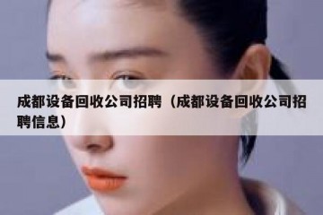 成都设备回收公司招聘（成都设备回收公司招聘信息）
