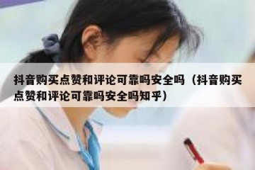 抖音购买点赞和评论可靠吗安全吗（抖音购买点赞和评论可靠吗安全吗知乎）