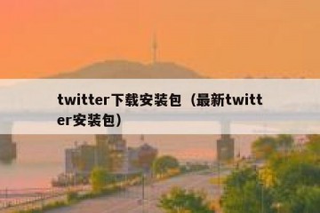 twitter下载安装包（最新twitter安装包）