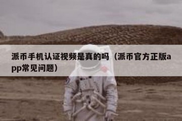 派币手机认证视频是真的吗（派币官方正版app常见问题）