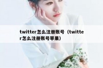 twitter怎么注册账号（twitter怎么注册账号苹果）