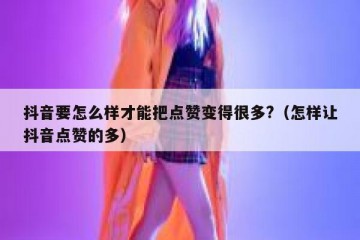 抖音要怎么样才能把点赞变得很多?（怎样让抖音点赞的多）