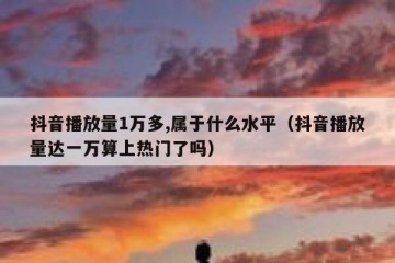 抖音播放量1万多,属于什么水平（抖音播放量达一万算上热门了吗）