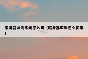 服务器监测系统怎么用（服务器监测怎么回事）