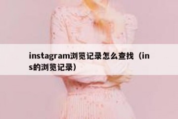 instagram浏览记录怎么查找（ins的浏览记录）