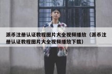 派币注册认证教程图片大全视频播放（派币注册认证教程图片大全视频播放下载）