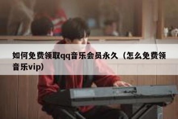如何免费领取qq音乐会员永久（怎么免费领音乐vip）