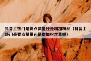 抖音上热门是要点赞量还是增加粉丝（抖音上热门是要点赞量还是增加粉丝量呢）