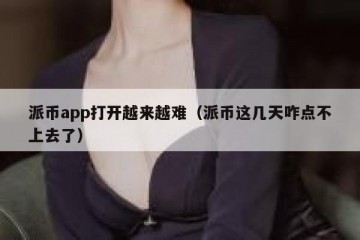 派币app打开越来越难（派币这几天咋点不上去了）