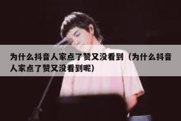 为什么抖音人家点了赞又没看到（为什么抖音人家点了赞又没看到呢）