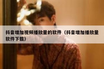 抖音增加视频播放量的软件（抖音增加播放量软件下载）