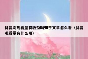抖音刷观看量有收益吗知乎文章怎么看（抖音观看量有什么用）