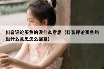 抖音评论买鱼的没什么意思（抖音评论买鱼的没什么意思怎么回复）