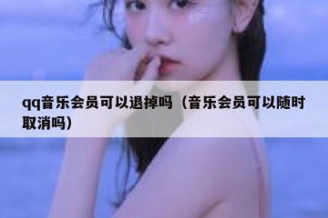 qq音乐会员可以退掉吗（音乐会员可以随时取消吗）