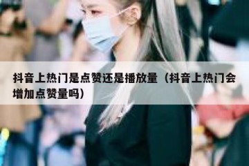 抖音上热门是点赞还是播放量（抖音上热门会增加点赞量吗）
