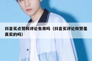 抖音买点赞和评论有用吗（抖音买评论和赞是真实的吗）